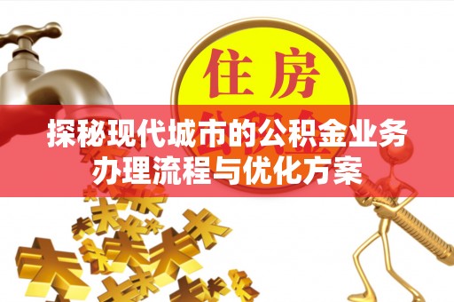 兴化探秘现代城市的公积金业务办理流程与优化方案
