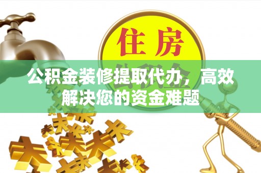 兴化公积金装修提取代办，高效解决您的资金难题