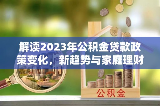 兴化解读2023年公积金贷款政策变化，新趋势与家庭理财规划