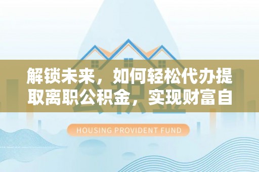 兴化解锁未来，如何轻松代办提取离职公积金，实现财富自由的第一步