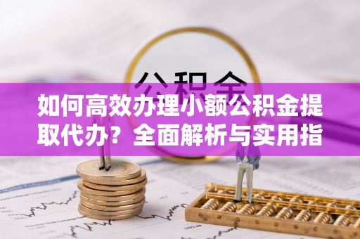 兴化如何高效办理小额公积金提取代办？全面解析与实用指南