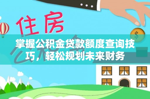 兴化掌握公积金贷款额度查询技巧，轻松规划未来财务