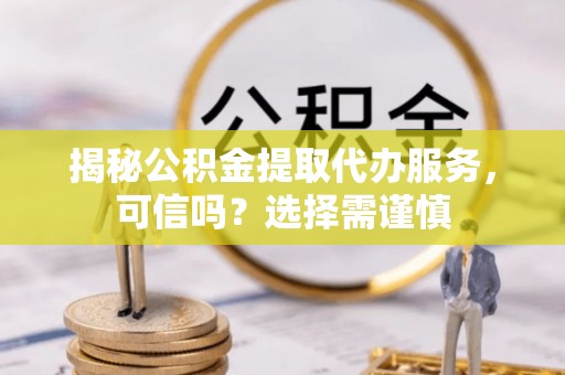 兴化揭秘公积金提取代办服务，可信吗？选择需谨慎