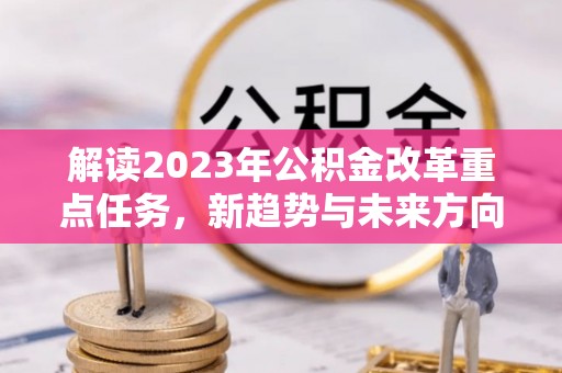 兴化解读2023年公积金改革重点任务，新趋势与未来方向