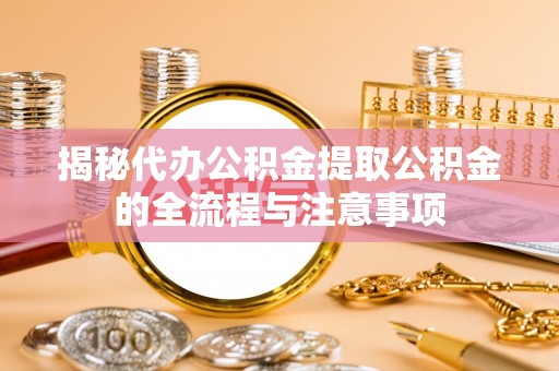 兴化揭秘代办公积金提取公积金的全流程与注意事项