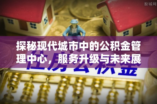 兴化探秘现代城市中的公积金管理中心，服务升级与未来展望
