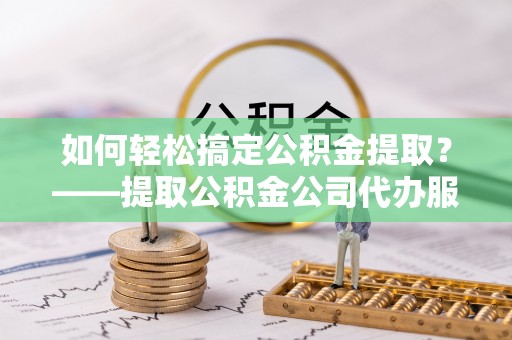 兴化如何轻松搞定公积金提取？——提取公积金公司代办服务全解析