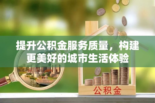 兴化提升公积金服务质量，构建更美好的城市生活体验