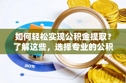 兴化如何轻松实现公积金提取？了解这些，选择专业的公积金提取代办服务