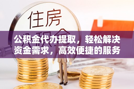 兴化公积金代办提取，轻松解决资金需求，高效便捷的服务选择