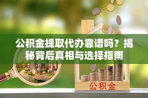兴化公积金提取代办靠谱吗？揭秘背后真相与选择指南