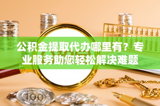 兴化公积金提取代办哪里有？专业服务助您轻松解决难题