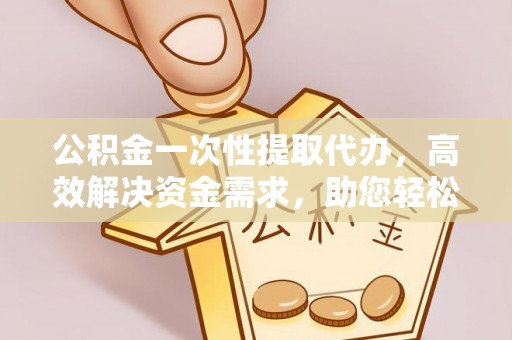 兴化公积金一次性提取代办，高效解决资金需求，助您轻松应对生活难题