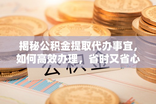 兴化揭秘公积金提取代办事宜，如何高效办理，省时又省心？