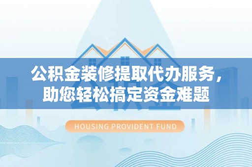 兴化公积金装修提取代办服务，助您轻松搞定资金难题