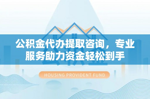 兴化公积金代办提取咨询，专业服务助力资金轻松到手