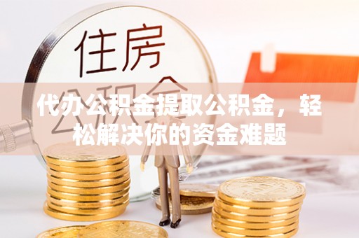 兴化代办公积金提取公积金，轻松解决你的资金难题