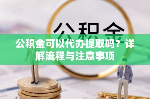 兴化公积金可以代办提取吗？详解流程与注意事项