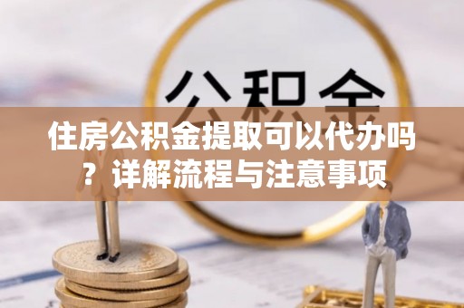 兴化住房公积金提取可以代办吗？详解流程与注意事项