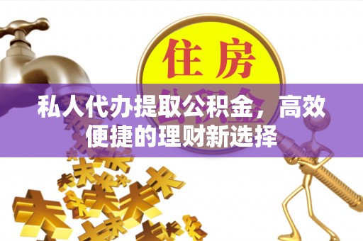 兴化私人代办提取公积金，高效便捷的理财新选择