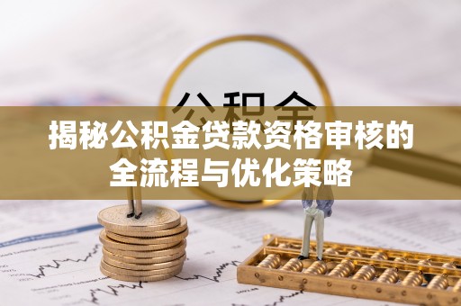 兴化揭秘公积金贷款资格审核的全流程与优化策略