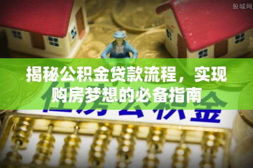 兴化揭秘公积金贷款流程，实现购房梦想的必备指南