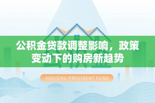 兴化公积金贷款调整影响，政策变动下的购房新趋势