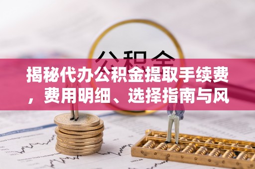 兴化揭秘代办公积金提取手续费，费用明细、选择指南与风险防范