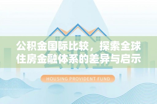 兴化公积金国际比较，探索全球住房金融体系的差异与启示