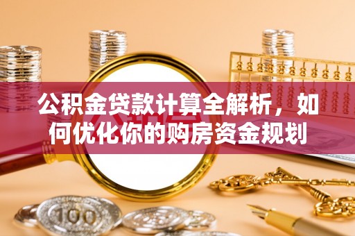 兴化公积金贷款计算全解析，如何优化你的购房资金规划