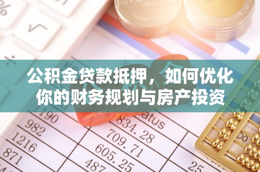 兴化公积金贷款抵押，如何优化你的财务规划与房产投资