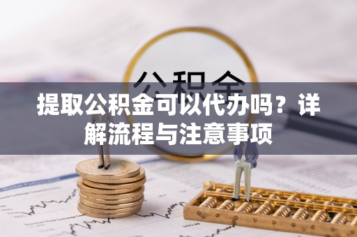 兴化提取公积金可以代办吗？详解流程与注意事项