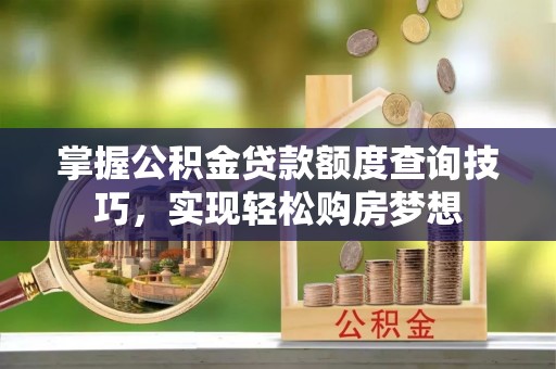 兴化掌握公积金贷款额度查询技巧，实现轻松购房梦想