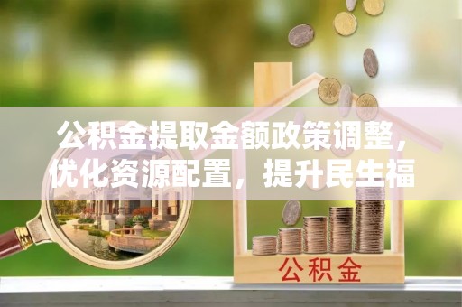 兴化公积金提取金额政策调整，优化资源配置，提升民生福祉