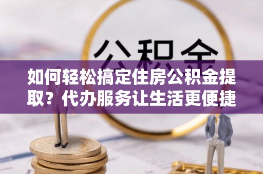 兴化如何轻松搞定住房公积金提取？代办服务让生活更便捷