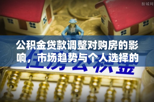 兴化公积金贷款调整对购房的影响，市场趋势与个人选择的深度解析