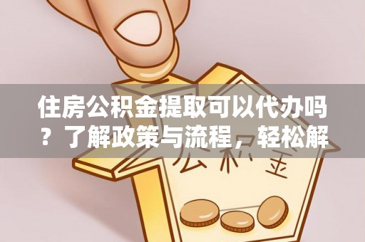 兴化住房公积金提取可以代办吗？了解政策与流程，轻松解决你的疑问