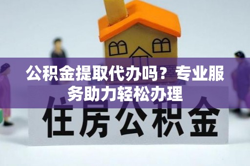 兴化公积金提取代办吗？专业服务助力轻松办理