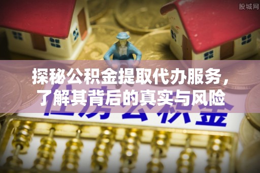 兴化探秘公积金提取代办服务，了解其背后的真实与风险