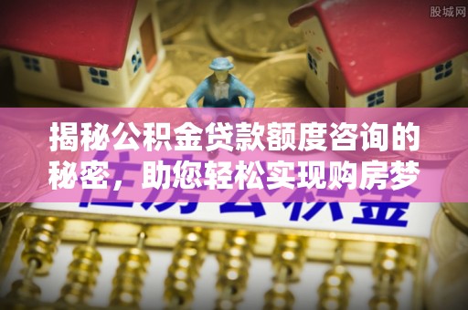 兴化揭秘公积金贷款额度咨询的秘密，助您轻松实现购房梦想