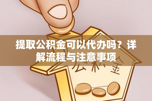 兴化提取公积金可以代办吗？详解流程与注意事项