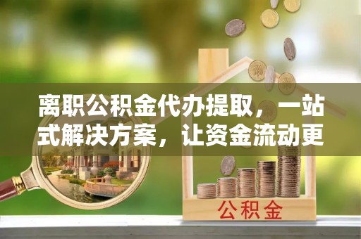 兴化离职公积金代办提取，一站式解决方案，让资金流动更便捷