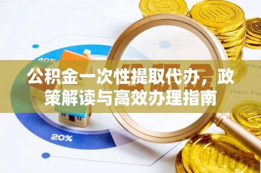 兴化公积金一次性提取代办，政策解读与高效办理指南