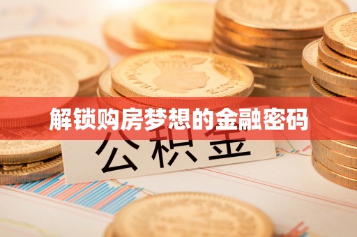 兴化解锁购房梦想的金融密码