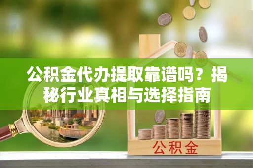 兴化公积金代办提取靠谱吗？揭秘行业真相与选择指南