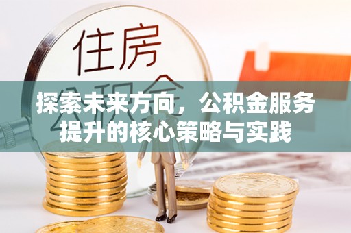 兴化探索未来方向，公积金服务提升的核心策略与实践