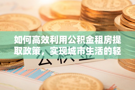 兴化如何高效利用公积金租房提取政策，实现城市生活的轻松负担
