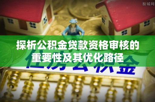 兴化探析公积金贷款资格审核的重要性及其优化路径