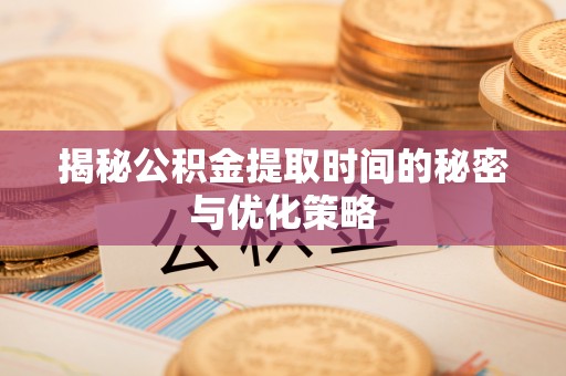 兴化揭秘公积金提取时间的秘密与优化策略