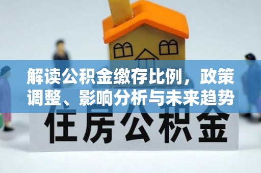 兴化解读公积金缴存比例，政策调整、影响分析与未来趋势